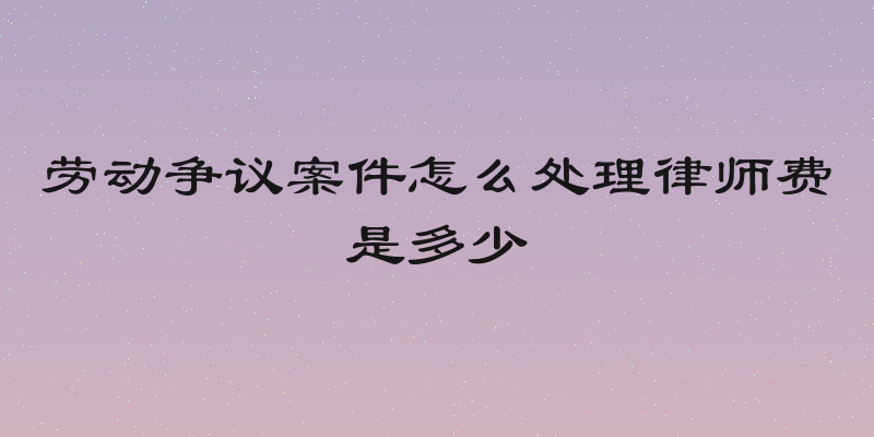 劳动争议案件怎么处理律师费是多少