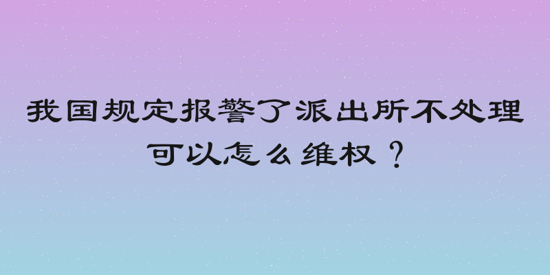 我国规定报警了派出所不处理可以怎么维权？