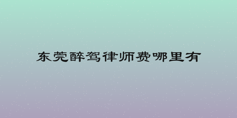 东莞醉驾律师费哪里有