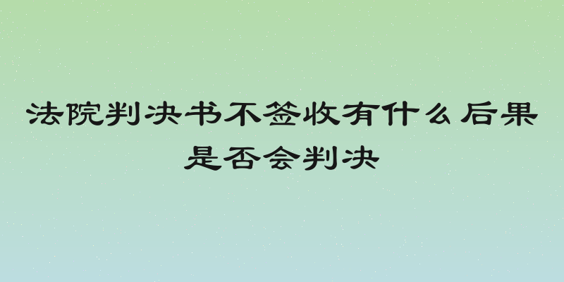 法院判决书不签收有什么后果是否会判决