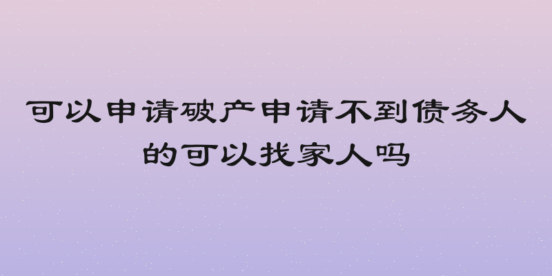 可以申请破产申请不到债务人的可以找家人吗