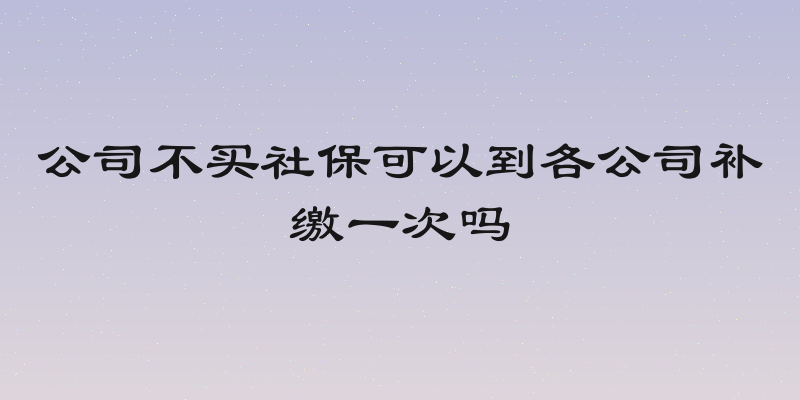公司不买社保可以到各公司补缴一次吗