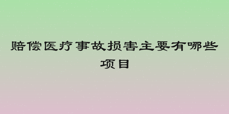 赔偿医疗事故损害主要有哪些项目