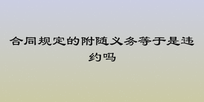 合同规定的附随义务等于是违约吗