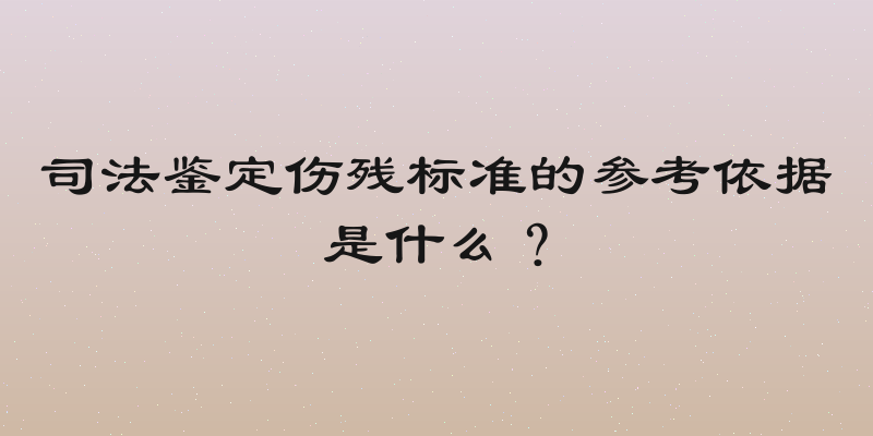 司法鉴定伤残标准的参考依据是什么？