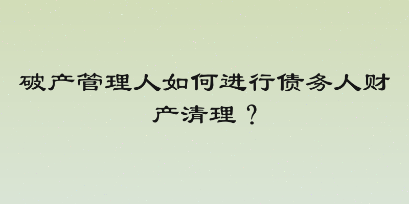 破产管理人如何进行债务人财产清理？