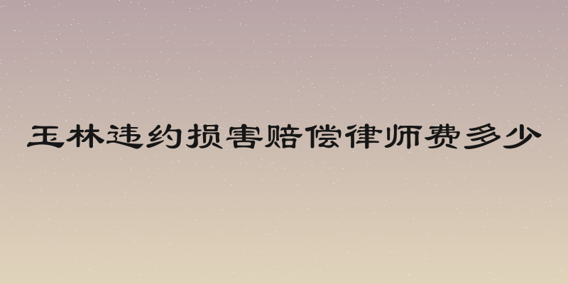 玉林违约损害赔偿律师费多少