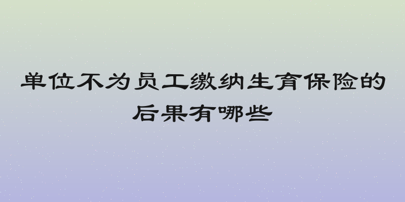 单位不为员工缴纳生育保险的后果有哪些