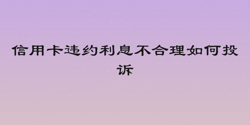 信用卡违约利息不合理如何投诉