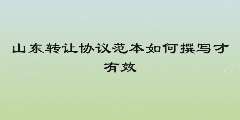 山东转让协议范本如何撰写才有效