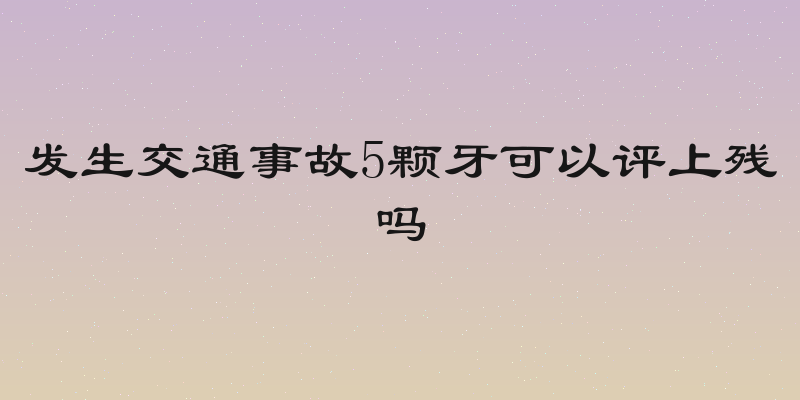 发生交通事故5颗牙可以评上残吗