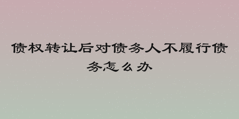 债权转让后对债务人不履行债务怎么办