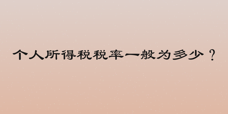 个人所得税税率一般为多少？