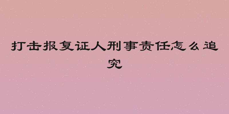 打击报复证人刑事责任怎么追究