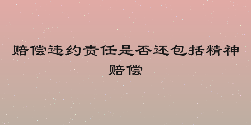 赔偿违约责任是否还包括精神赔偿