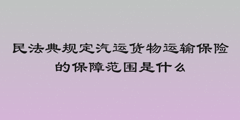 民法典规定汽运货物运输保险的保障范围是什么