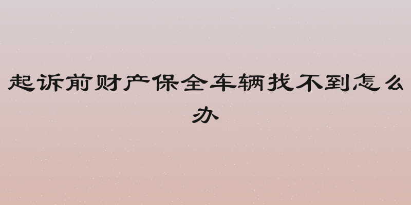 起诉前财产保全车辆找不到怎么办