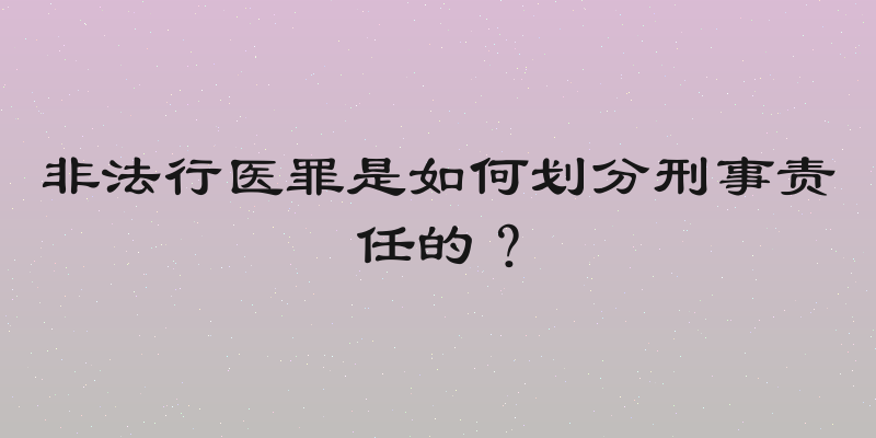 非法行医罪是如何划分刑事责任的？