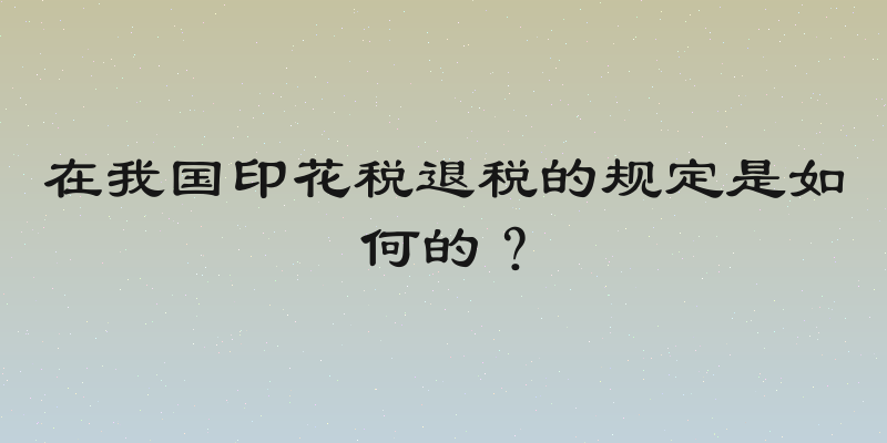 在我国印花税退税的规定是如何的？