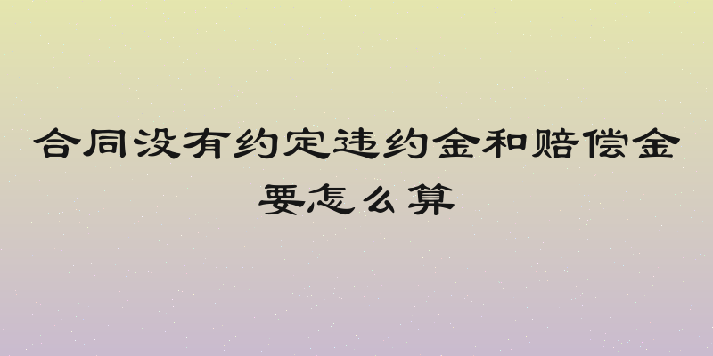 合同没有约定违约金和赔偿金要怎么算