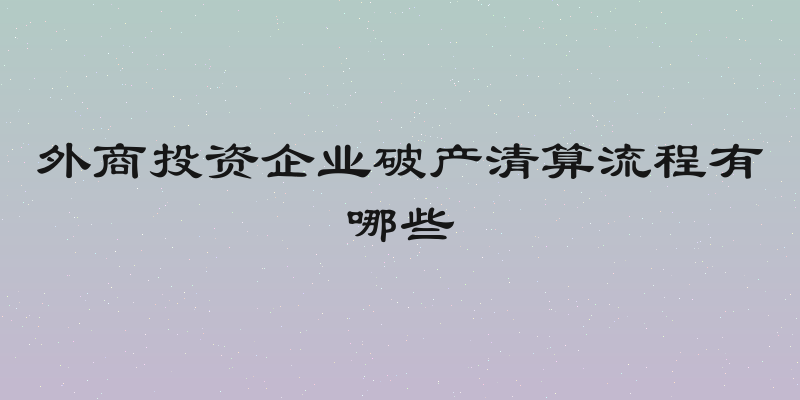 外商投资企业破产清算流程有哪些