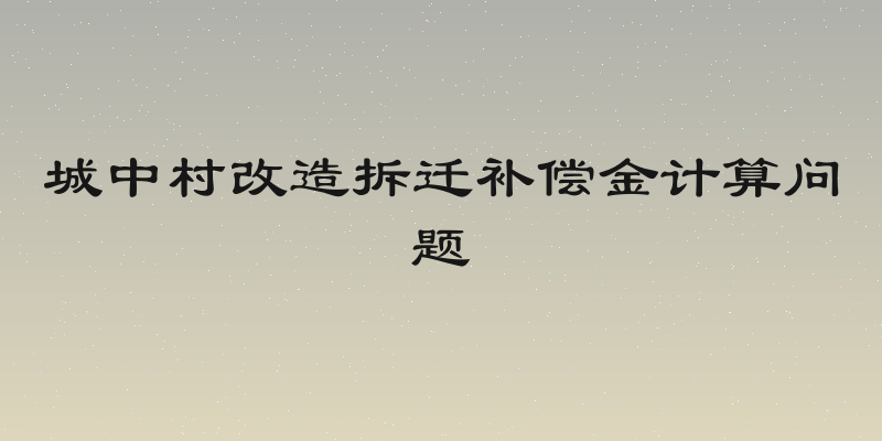 城中村改造拆迁补偿金计算问题