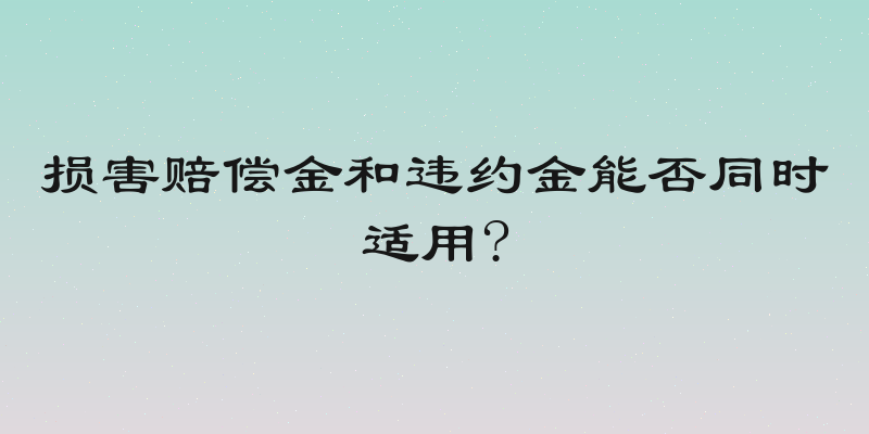 损害赔偿金和违约金能否同时适用?