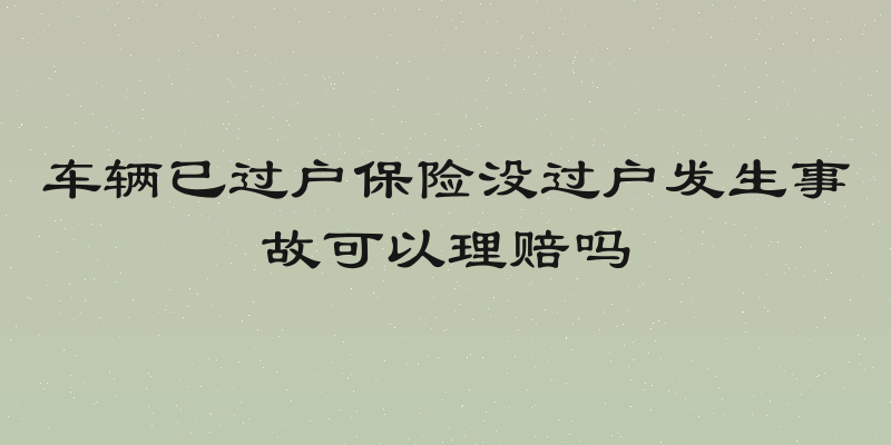 车辆已过户保险没过户发生事故可以理赔吗