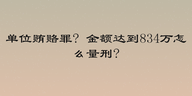 单位贿赂罪? 金额达到834万怎么量刑?