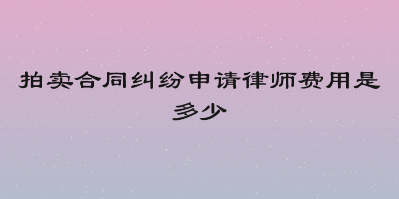 拍卖合同纠纷申请律师费用是多少