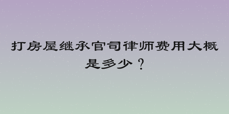 打房屋继承官司律师费用大概是多少？