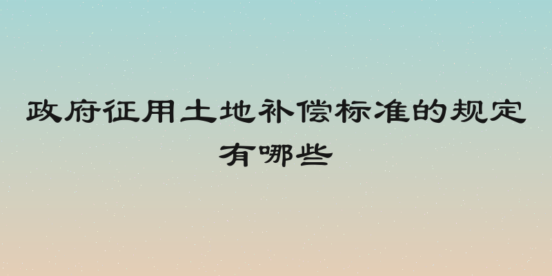 政府征用土地补偿标准的规定有哪些