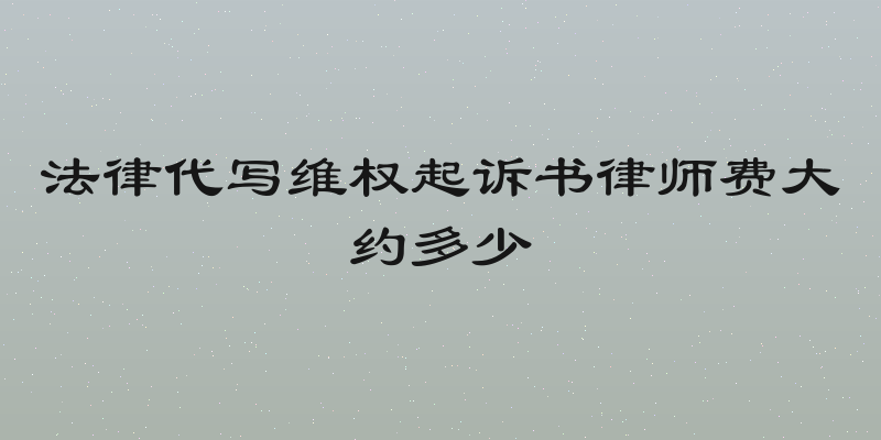 法律代写维权起诉书律师费大约多少