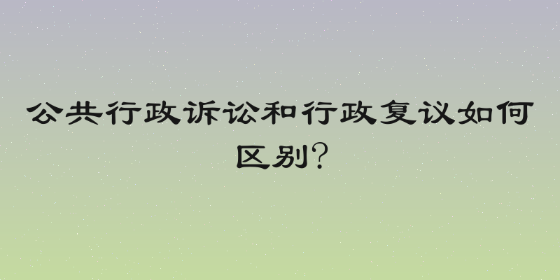 公共行政诉讼和行政复议如何区别?