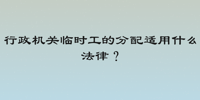 行政机关临时工的分配适用什么法律？