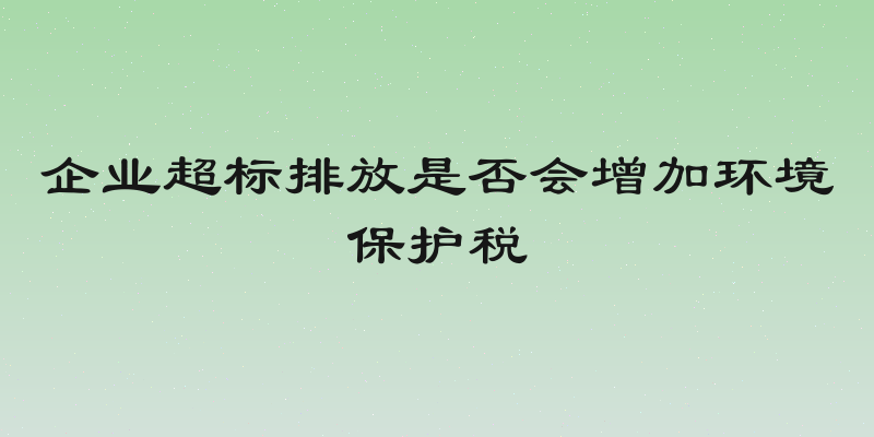 企业超标排放是否会增加环境保护税