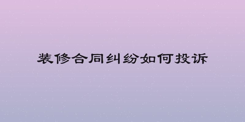 装修合同纠纷如何投诉