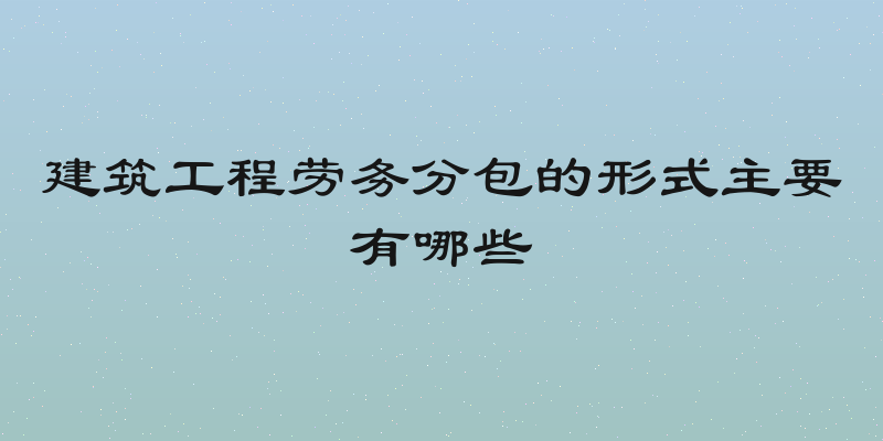 建筑工程劳务分包的形式主要有哪些