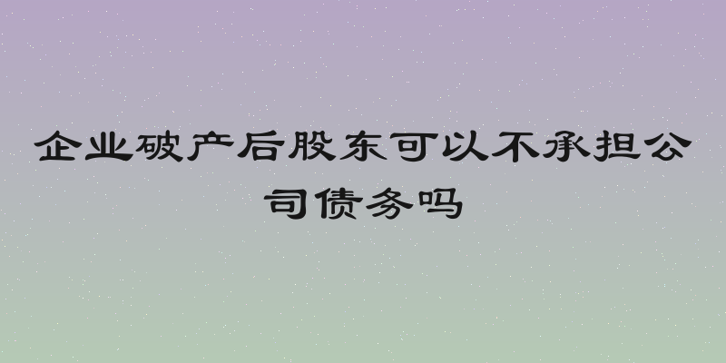 企业破产后股东可以不承担公司债务吗