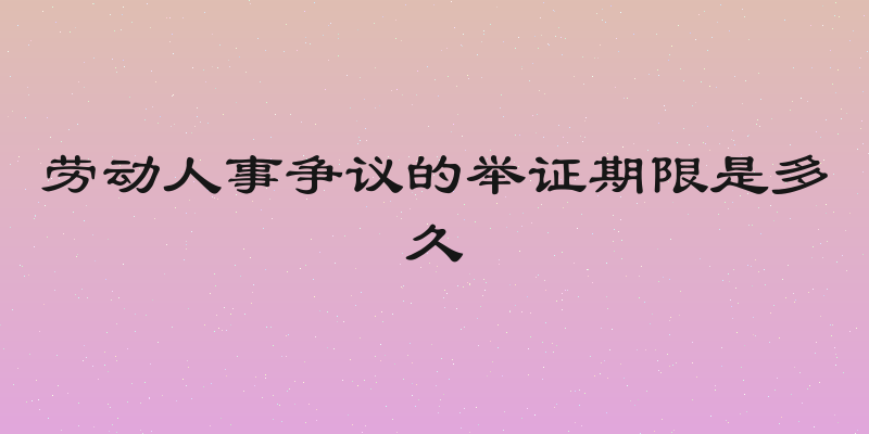 劳动人事争议的举证期限是多久
