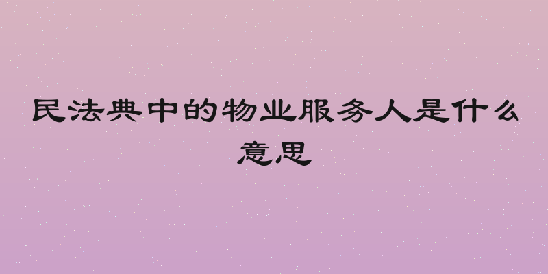 民法典中的物业服务人是什么意思