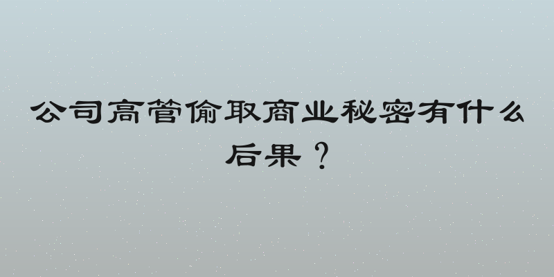 公司高管偷取商业秘密有什么后果？
