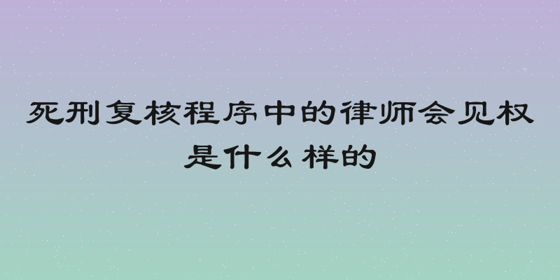 死刑复核程序中的律师会见权是什么样的