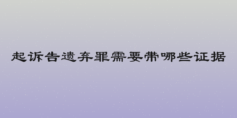 起诉告遗弃罪需要带哪些证据