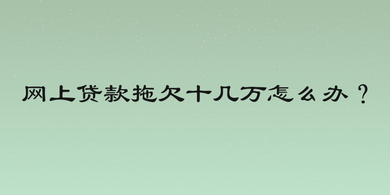 网上贷款拖欠十几万怎么办？