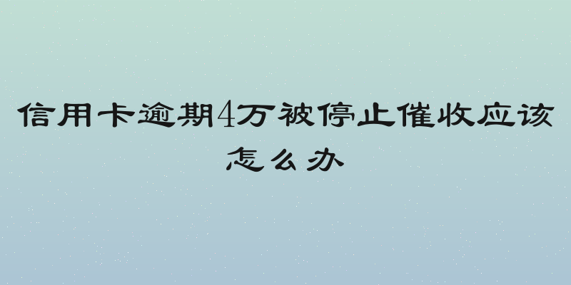 信用卡逾期4万被停止催收应该怎么办