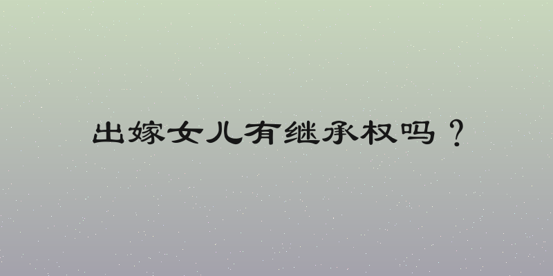出嫁女儿有继承权吗？
