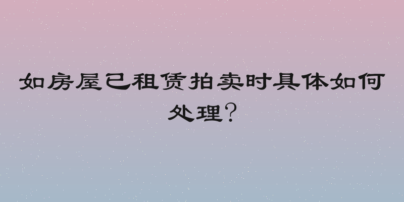 如房屋已租赁拍卖时具体如何处理?