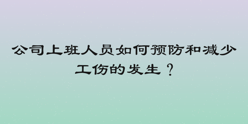 公司上班人员如何预防和减少工伤的发生？