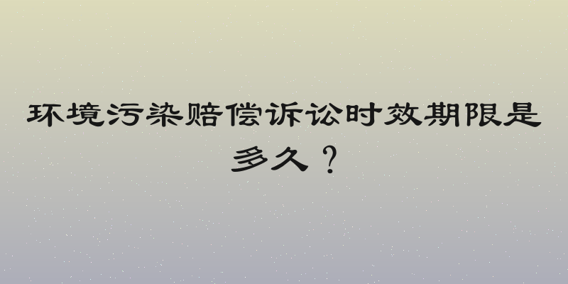 环境污染赔偿诉讼时效期限是多久？
